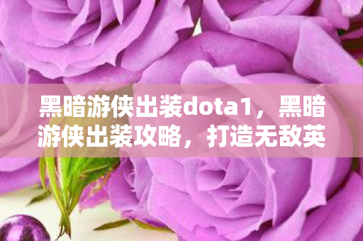 黑暗游侠出装dota1，黑暗游侠出装攻略，打造无敌英雄装备组合