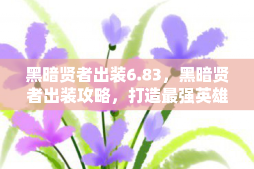 黑暗贤者出装6.83,黑暗贤者出装攻略,打造最强英雄装备组合 黑暗贤者出装6.83,黑暗贤者出装攻略,打造最强英雄装备组合