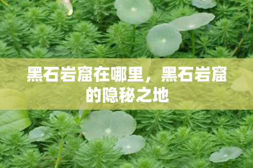 黑石岩窟在哪里，黑石岩窟的隐秘之地