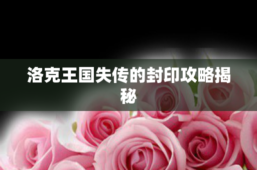 洛克王国失传的封印攻略揭秘 洛克王国失传的封印攻略揭秘