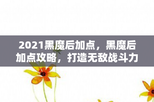 2021黑魔后加点,黑魔后加点攻略,打造无敌战斗力的秘诀 2021黑魔后加点,黑魔后加点攻略,打造无敌战斗力的秘诀