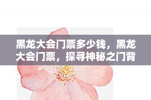 黑龙大会门票多少钱,黑龙大会门票,探寻神秘之门背后的故事 黑龙大会门票多少钱,黑龙大会门票,探寻神秘之门背后的故事