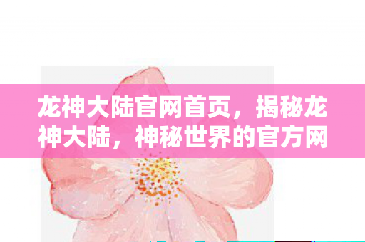 龙神大陆官网首页，揭秘龙神大陆，神秘世界的官方网站探秘