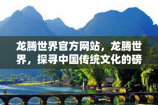 龙腾世界官方网站，龙腾世界，探寻中国传统文化的磅礴之力