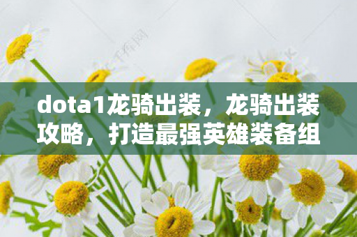 dota1龙骑出装,龙骑出装攻略,打造最强英雄装备组合 dota1龙骑出装,龙骑出装攻略,打造最强英雄装备组合