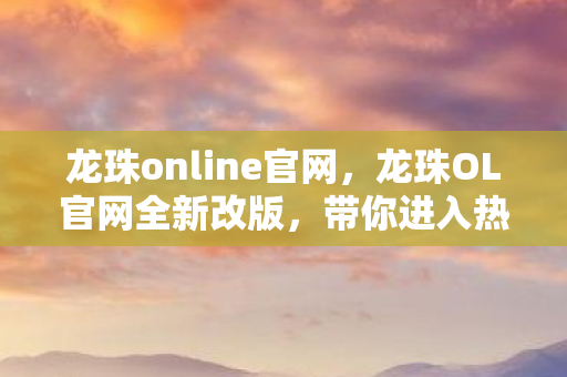 龙珠online官网,龙珠OL官网全新改版,带你进入热血的龙珠世界! 龙珠online官网,龙珠OL官网全新改版,带你进入热血的龙珠世界!