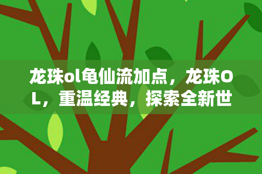 龙珠ol龟仙流加点，龙珠OL，重温经典，探索全新世界