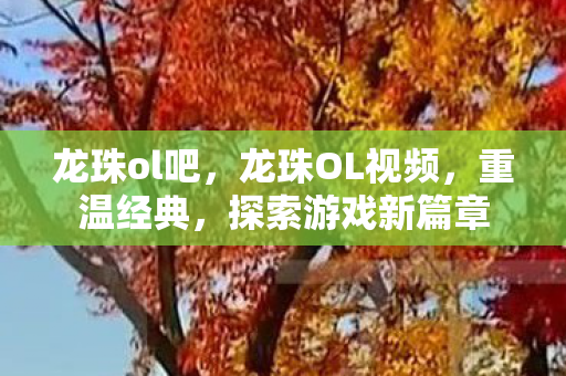 龙珠ol吧，龙珠OL视频，重温经典，探索游戏新篇章