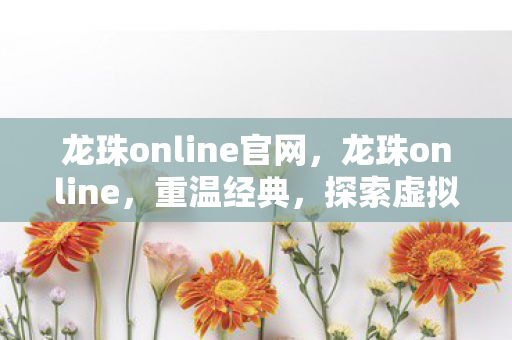 龙珠online官网，龙珠online，重温经典，探索虚拟世界的奇幻之旅