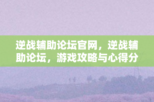 逆战辅助论坛官网，逆战辅助论坛，游戏攻略与心得分享的平台