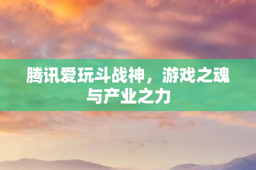 腾讯爱玩斗战神，游戏之魂与产业之力