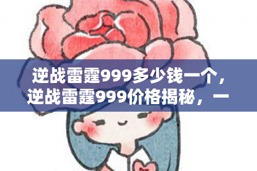 逆战雷霆999多少钱一个,逆战雷霆999价格揭秘,一文了解游戏道具费用 逆战雷霆999多少钱一个,逆战雷霆999价格揭秘,一文了解游戏道具费用