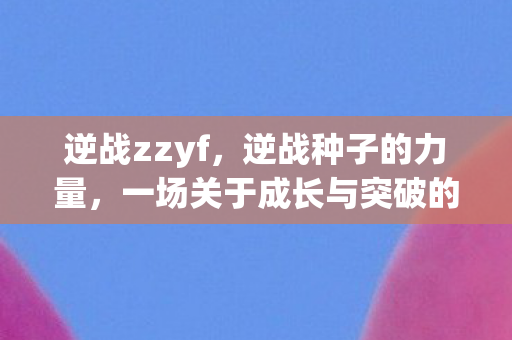 逆战zzyf，逆战种子的力量，一场关于成长与突破的战斗