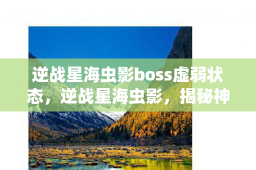 逆战星海虫影boss虚弱状态,逆战星海虫影,揭秘神秘Boss的挑战之旅 逆战星海虫影boss虚弱状态,逆战星海虫影,揭秘神秘Boss的挑战之旅