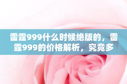 雷霆999什么时候绝版的，雷霆999的价格解析，究竟多少钱？