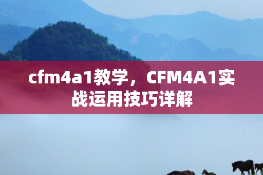 cfm4a1教学,CFM4A1实战运用技巧详解 cfm4a1教学,CFM4A1实战运用技巧详解