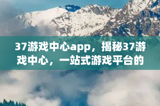 37游戏中心app，揭秘37游戏中心，一站式游戏平台的魅力与特色