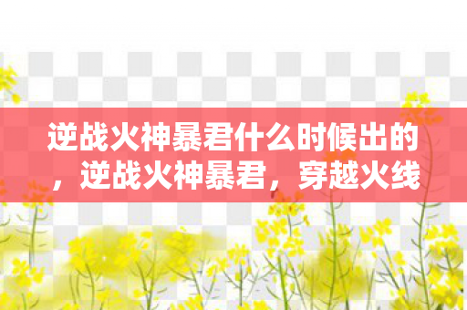 逆战火神暴君什么时候出的，逆战火神暴君，穿越火线中的霸主力量