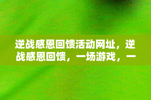 逆战感恩回馈活动网址,逆战感恩回馈,一场游戏,一份情感,无限的回馈与回馈的温暖 逆战感恩回馈活动网址,逆战感恩回馈,一场游戏,一份情感,无限的回馈与回馈的温暖