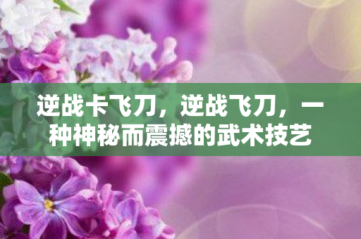 逆战卡飞刀，逆战飞刀，一种神秘而震撼的武术技艺