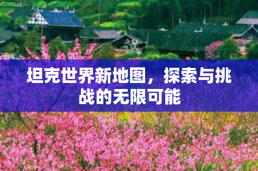 坦克世界新地图，探索与挑战的无限可能