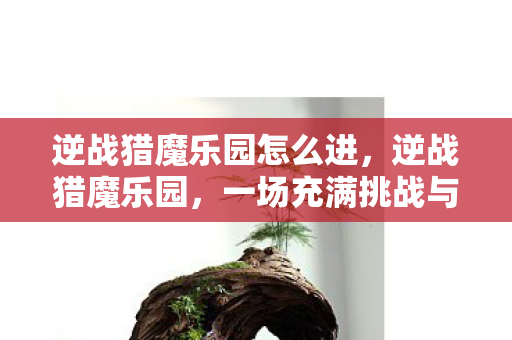 逆战猎魔乐园怎么进，逆战猎魔乐园，一场充满挑战与激情的游戏盛宴
