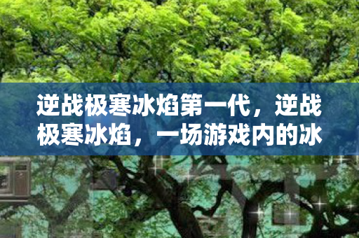 逆战极寒冰焰第一代，逆战极寒冰焰，一场游戏内的冰火两重天