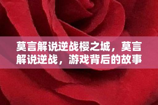 莫言解说逆战樱之城,莫言解说逆战,游戏背后的故事与人生启示 莫言解说逆战樱之城,莫言解说逆战,游戏背后的故事与人生启示
