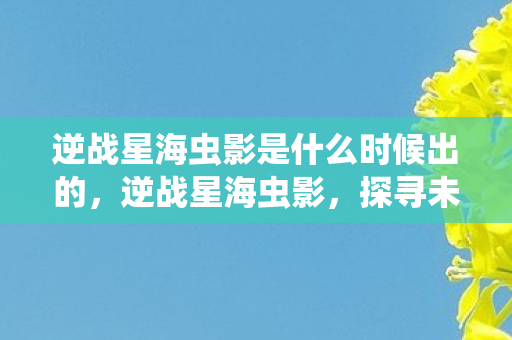 逆战星海虫影是什么时候出的，逆战星海虫影，探寻未知的宇宙虫洞之谜