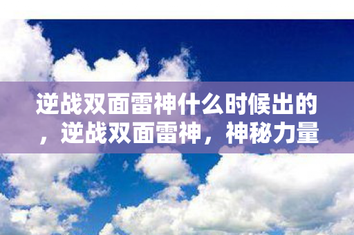 逆战双面雷神什么时候出的，逆战双面雷神，神秘力量的双面解读