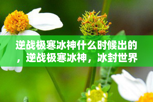 逆战极寒冰神什么时候出的,逆战极寒冰神,冰封世界的神话武器揭秘 逆战极寒冰神什么时候出的,逆战极寒冰神,冰封世界的神话武器揭秘