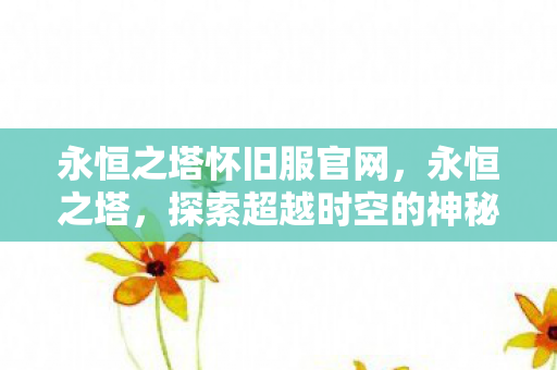 永恒之塔怀旧服官网，永恒之塔，探索超越时空的神秘世界