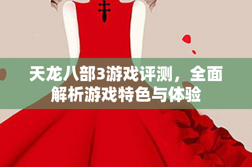 天龙八部3游戏评测,全面解析游戏特色与体验 天龙八部3游戏评测,全面解析游戏特色与体验