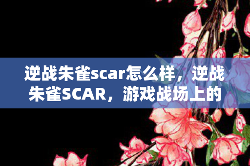 逆战朱雀scar怎么样，逆战朱雀SCAR，游戏战场上的新星之秀