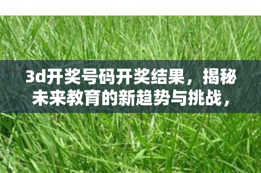 3d开奖号码开奖结果，揭秘未来教育的新趋势与挑战，自适应学习技术的崛起与应对之道