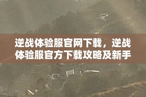 逆战体验服官网下载，逆战体验服官方下载攻略及新手入门指南