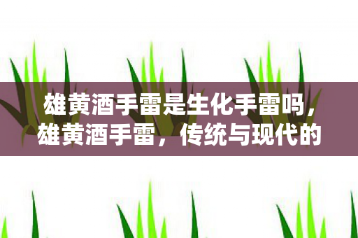 雄黄酒手雷是生化手雷吗，雄黄酒手雷，传统与现代的碰撞