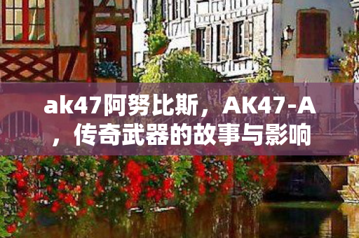 ak47阿努比斯，AK47-A，传奇武器的故事与影响