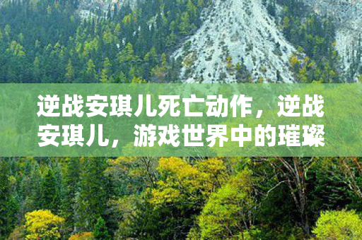 逆战安琪儿死亡动作，逆战安琪儿，游戏世界中的璀璨明星