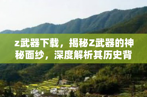 z武器下载，揭秘Z武器的神秘面纱，深度解析其历史背景与技术原理