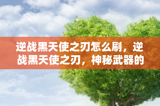 逆战黑天使之刃怎么刷，逆战黑天使之刃，神秘武器的传说与真相