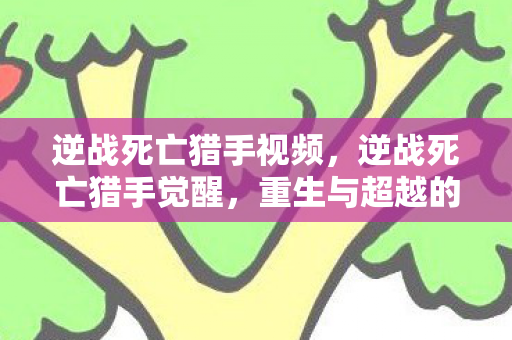 逆战死亡猎手视频,逆战死亡猎手觉醒,重生与超越的传奇故事 逆战死亡猎手视频,逆战死亡猎手觉醒,重生与超越的传奇故事