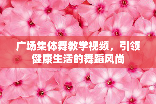广场集体舞教学视频,引领健康生活的舞蹈风尚 广场集体舞教学视频,引领健康生活的舞蹈风尚