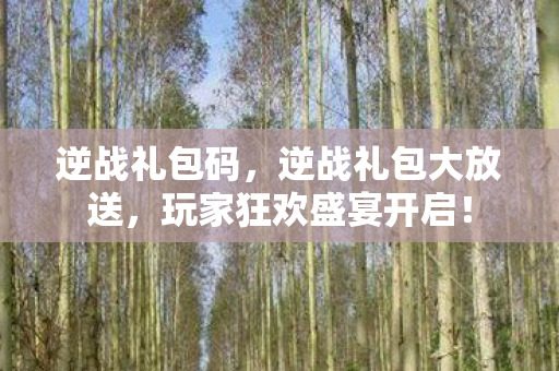 逆战礼包码,逆战礼包大放送,玩家狂欢盛宴开启! 逆战礼包码,逆战礼包大放送,玩家狂欢盛宴开启!