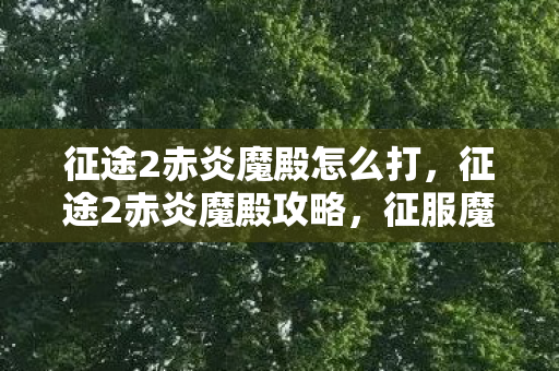 征途2赤炎魔殿怎么打,征途2赤炎魔殿攻略,征服魔殿,成为巅峰王者! 征途2赤炎魔殿怎么打,征途2赤炎魔殿攻略,征服魔殿,成为巅峰王者!