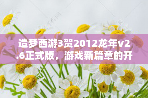 造梦西游3贺2012龙年v2.6正式版，游戏新篇章的开启
