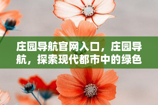 庄园导航官网入口,庄园导航,探索现代都市中的绿色乌托邦 庄园导航官网入口,庄园导航,探索现代都市中的绿色乌托邦