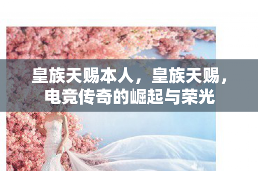 皇族天赐本人，皇族天赐，电竞传奇的崛起与荣光