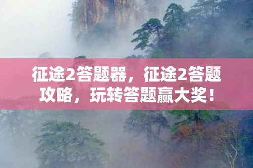 征途2答题器,征途2答题攻略,玩转答题赢大奖! 征途2答题器,征途2答题攻略,玩转答题赢大奖!
