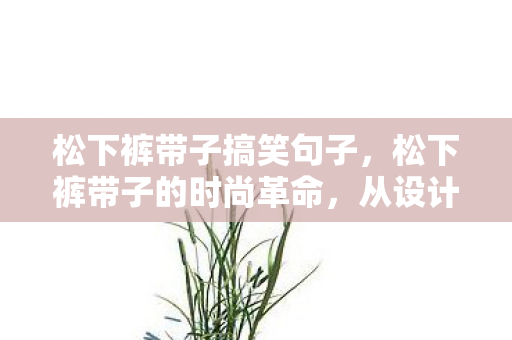 松下裤带子搞笑句子，松下裤带子的时尚革命，从设计到潮流影响力